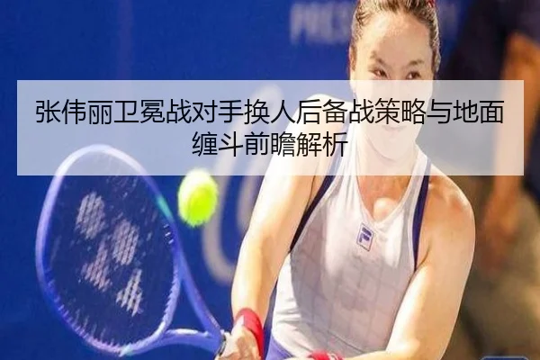 张伟丽卫冕战对手换人后备战策略与地面缠斗前瞻解析